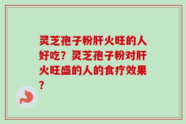 灵芝孢子粉肝火旺的人好吃？灵芝孢子粉对肝火旺盛的人的食疗效果？