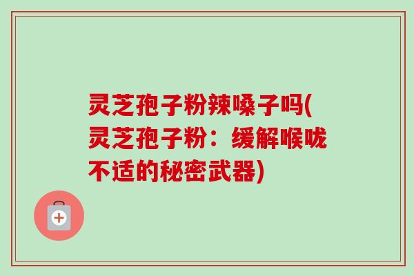 灵芝孢子粉辣嗓子吗(灵芝孢子粉：缓解喉咙不适的秘密武器)