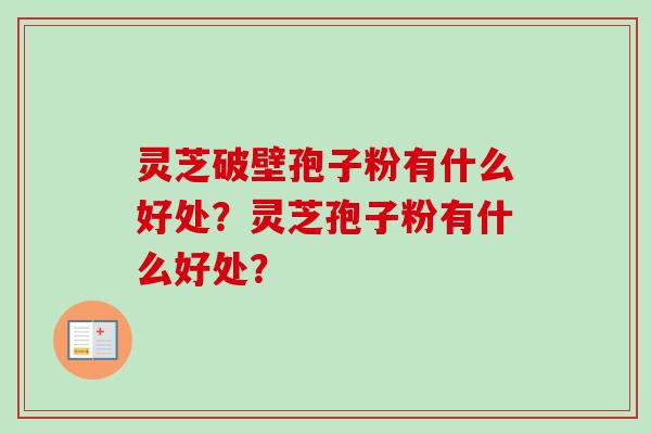 灵芝破壁孢子粉有什么好处？灵芝孢子粉有什么好处？