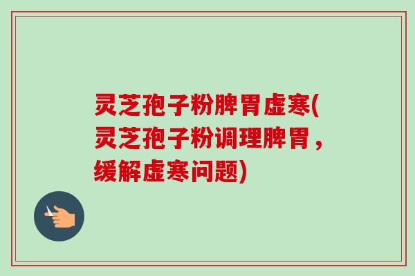 灵芝孢子粉脾胃虚寒(灵芝孢子粉调理脾胃，缓解虚寒问题)