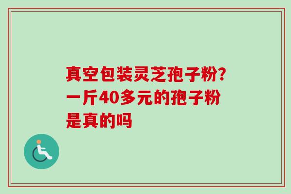 真空包装灵芝孢子粉？一斤40多元的孢子粉是真的吗