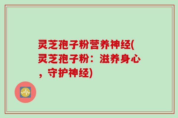 灵芝孢子粉营养(灵芝孢子粉：滋养身心，守护)