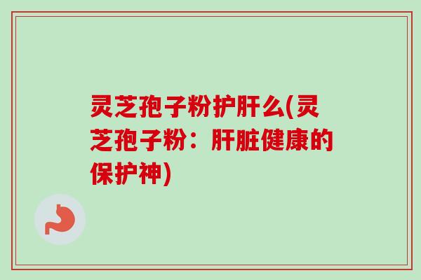 灵芝孢子粉么(灵芝孢子粉：健康的保护神)