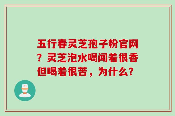 五行春灵芝孢子粉官网？灵芝泡水喝闻着很香但喝着很苦，为什么？