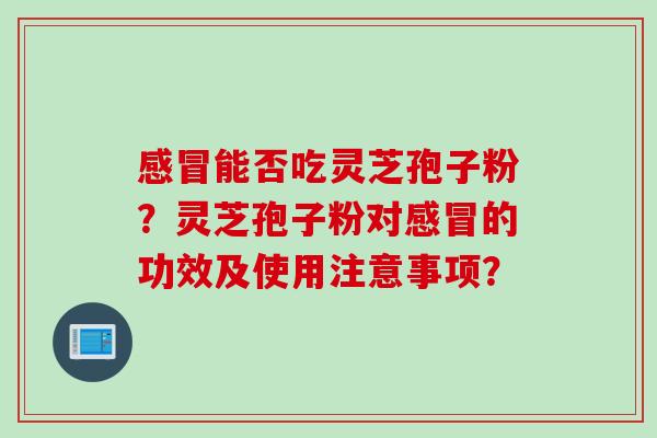 感冒能否吃灵芝孢子粉？灵芝孢子粉对感冒的功效及使用注意事项？