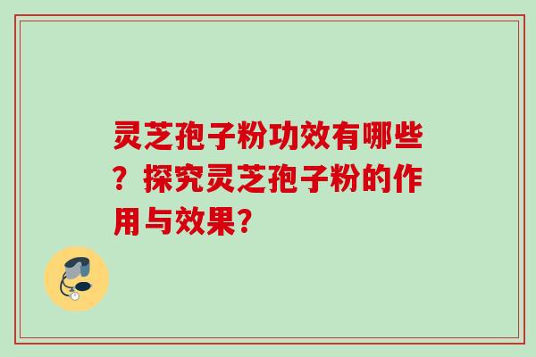 灵芝孢子粉功效有哪些？探究灵芝孢子粉的作用与效果？