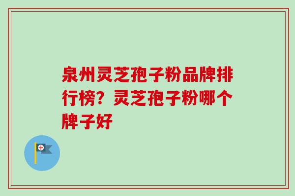泉州灵芝孢子粉品牌排行榜？灵芝孢子粉哪个牌子好