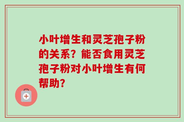 小叶增生和灵芝孢子粉的关系？能否食用灵芝孢子粉对小叶增生有何帮助？