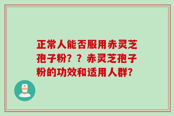 正常人能否服用赤灵芝孢子粉？？赤灵芝孢子粉的功效和适用人群？