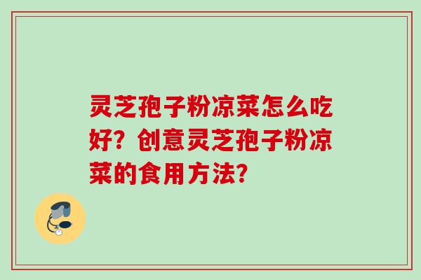 灵芝孢子粉凉菜怎么吃好？创意灵芝孢子粉凉菜的食用方法？