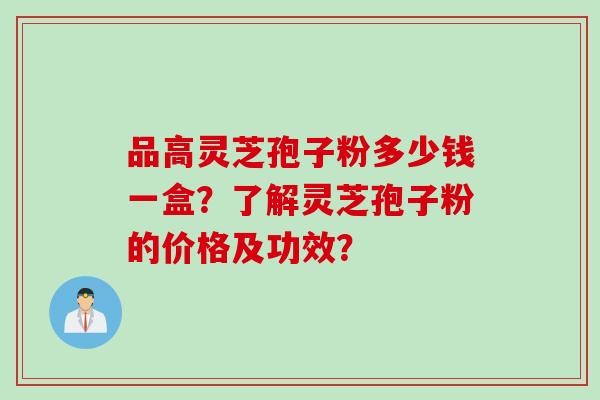 品高灵芝孢子粉多少钱一盒？了解灵芝孢子粉的价格及功效？