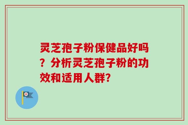 灵芝孢子粉保健品好吗？分析灵芝孢子粉的功效和适用人群？