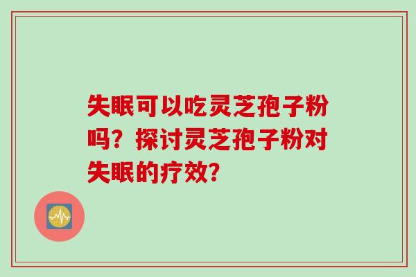 可以吃灵芝孢子粉吗？探讨灵芝孢子粉对的疗效？