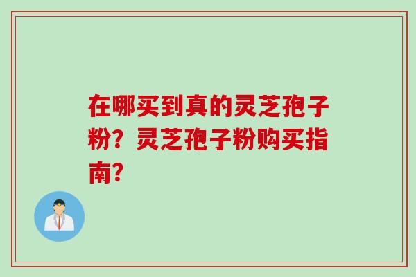 在哪买到真的灵芝孢子粉？灵芝孢子粉购买指南？