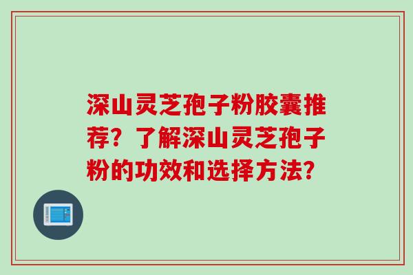 深山灵芝孢子粉胶囊推荐？了解深山灵芝孢子粉的功效和选择方法？
