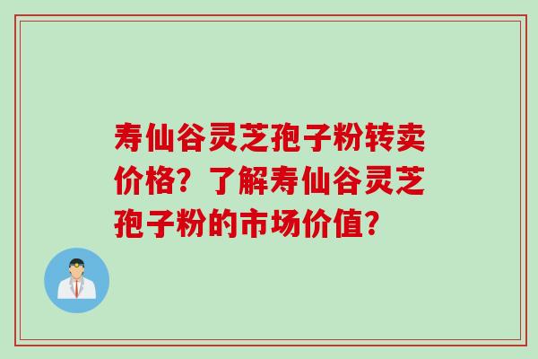 寿仙谷灵芝孢子粉转卖价格？了解寿仙谷灵芝孢子粉的市场价值？