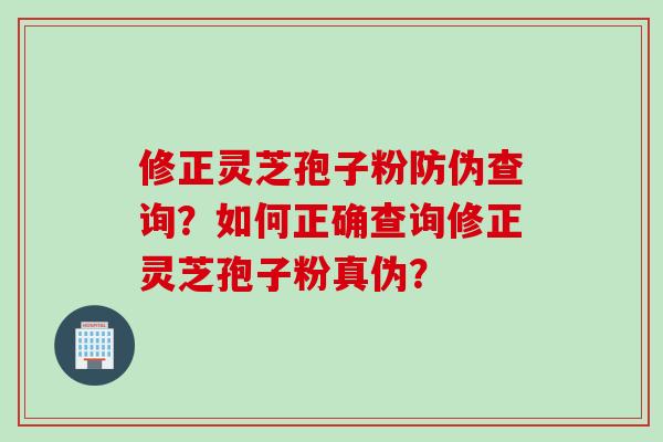 修正灵芝孢子粉防伪查询？如何正确查询修正灵芝孢子粉真伪？