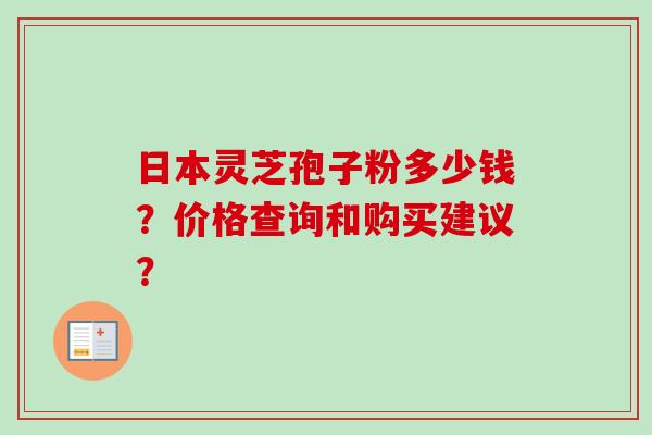 日本灵芝孢子粉多少钱？价格查询和购买建议？
