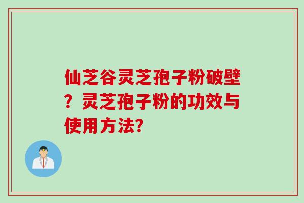 仙芝谷灵芝孢子粉破壁？灵芝孢子粉的功效与使用方法？