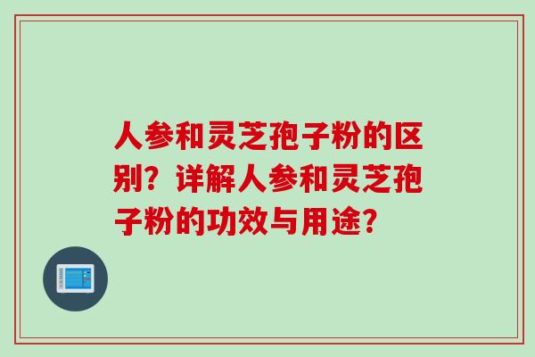 人参和灵芝孢子粉的区别？详解人参和灵芝孢子粉的功效与用途？
