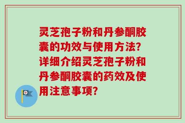 灵芝孢子粉和丹参酮胶囊的功效与使用方法？详细介绍灵芝孢子粉和丹参酮胶囊的及使用注意事项？
