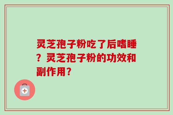 灵芝孢子粉吃了后嗜睡？灵芝孢子粉的功效和副作用？