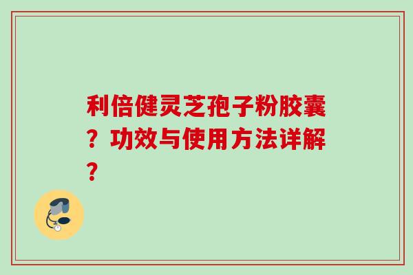 利倍健灵芝孢子粉胶囊？功效与使用方法详解？