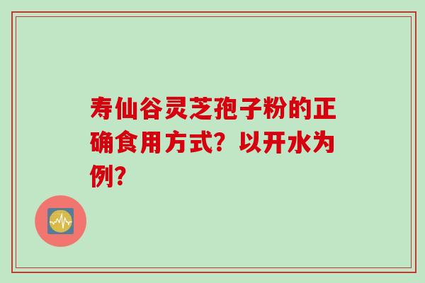 寿仙谷灵芝孢子粉的正确食用方式？以开水为例？