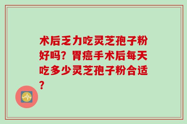 术后乏力吃灵芝孢子粉好吗？胃手术后每天吃多少灵芝孢子粉合适？