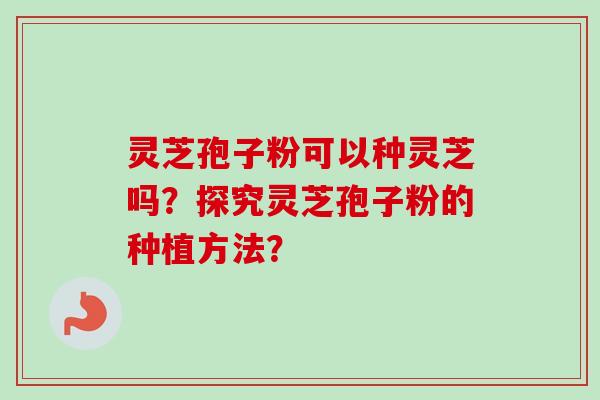 灵芝孢子粉可以种灵芝吗？探究灵芝孢子粉的种植方法？