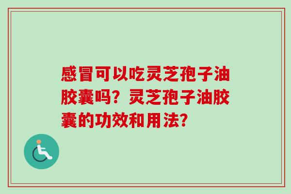可以吃灵芝孢子油胶囊吗？灵芝孢子油胶囊的功效和用法？