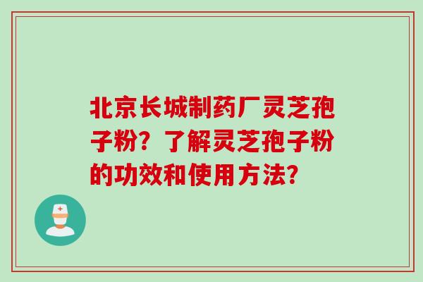 北京长城制药厂灵芝孢子粉？了解灵芝孢子粉的功效和使用方法？