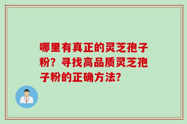 哪里有真正的灵芝孢子粉？寻找高品质灵芝孢子粉的正确方法？