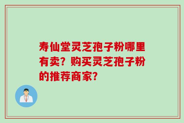 寿仙堂灵芝孢子粉哪里有卖？购买灵芝孢子粉的推荐商家？