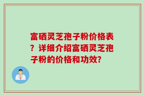 富硒灵芝孢子粉价格表?详细介绍富硒灵芝孢子粉的价格和功效?