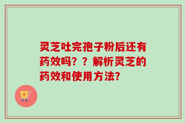 灵芝吐完孢子粉后还有药效吗？？解析灵芝的药效和使用方法？