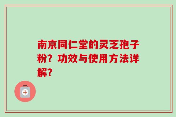南京同仁堂的灵芝孢子粉？功效与使用方法详解？