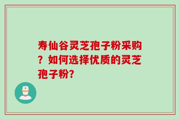 寿仙谷灵芝孢子粉采购？如何选择优质的灵芝孢子粉？