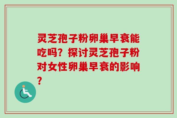 灵芝孢子粉卵巢早衰能吃吗？探讨灵芝孢子粉对女性卵巢早衰的影响？