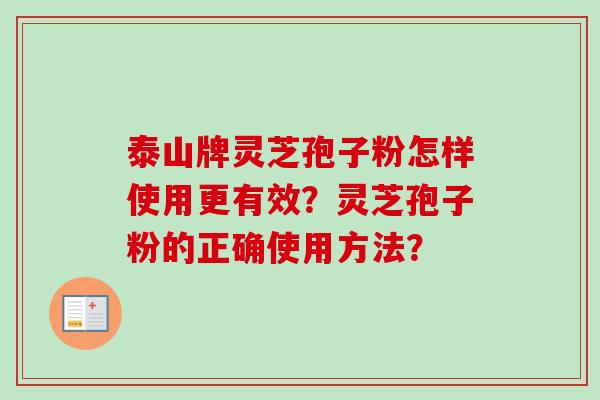 泰山牌灵芝孢子粉怎样使用更有效？灵芝孢子粉的正确使用方法？
