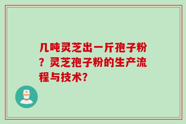 几吨灵芝出一斤孢子粉？灵芝孢子粉的生产流程与技术？