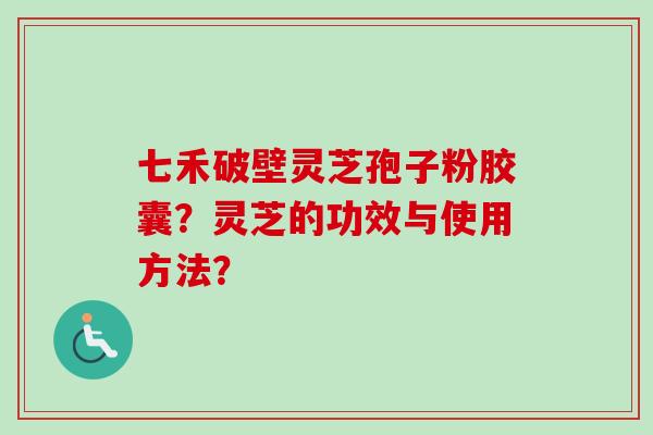 七禾破壁灵芝孢子粉胶囊?灵芝的功效与使用方法?