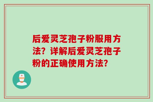 后爱灵芝孢子粉服用方法？详解后爱灵芝孢子粉的正确使用方法？