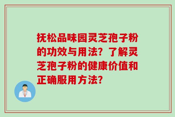 抚松品味园灵芝孢子粉的功效与用法？了解灵芝孢子粉的健康价值和正确服用方法？