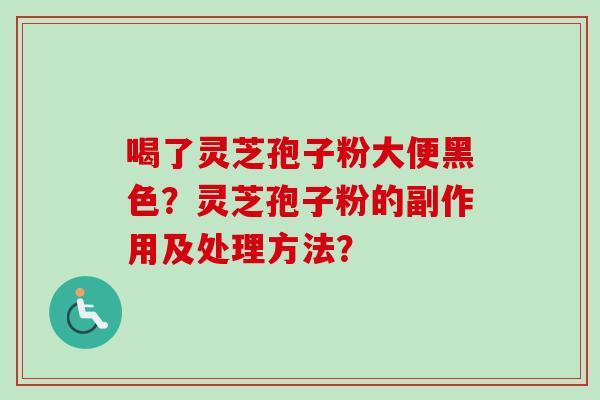 喝了灵芝孢子粉大便黑色？灵芝孢子粉的副作用及处理方法？
