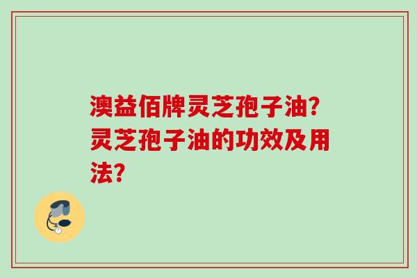 澳益佰牌灵芝孢子油？灵芝孢子油的功效及用法？