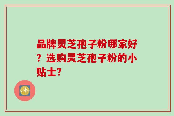 品牌灵芝孢子粉哪家好？选购灵芝孢子粉的小贴士？