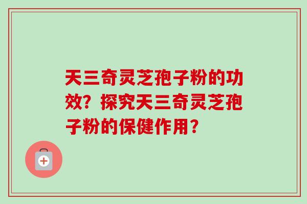 天三奇灵芝孢子粉的功效？探究天三奇灵芝孢子粉的保健作用？