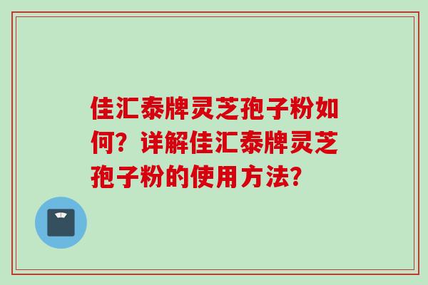 佳汇泰牌灵芝孢子粉如何？详解佳汇泰牌灵芝孢子粉的使用方法？