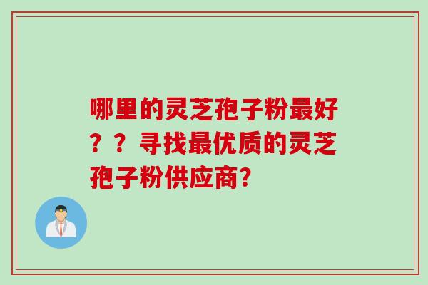 哪里的灵芝孢子粉好？？寻找优质的灵芝孢子粉供应商？